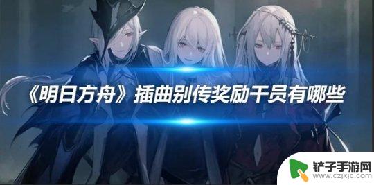 明日方舟插曲和别传奖励的角色 《明日方舟》插曲别传奖励干员名单