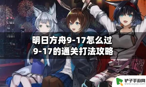 明日方舟9-17低配攻略 明日方舟9-17怎么过的攻略