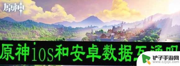 ios和安卓原神数据互通吗 原神安卓和iOS账号互通吗