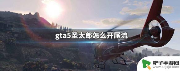 gta5生太郎 GTA5圣太郎怎么开尾流技巧