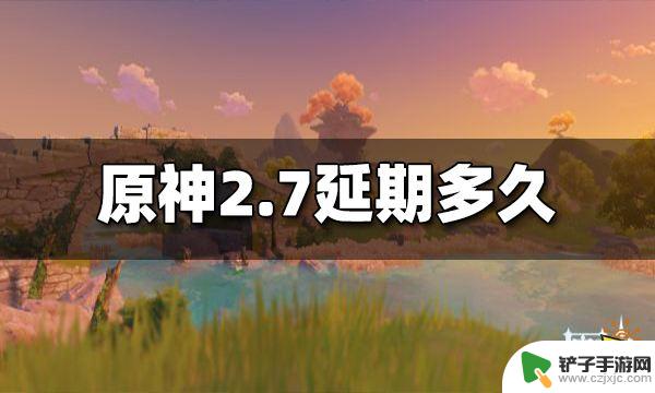 原神2.7推迟到什么时候 原神2.7版本延期多久