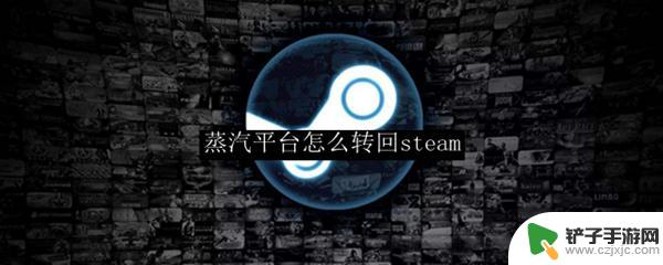 蒸汽平台变成steam 蒸汽平台转回Steam的步骤