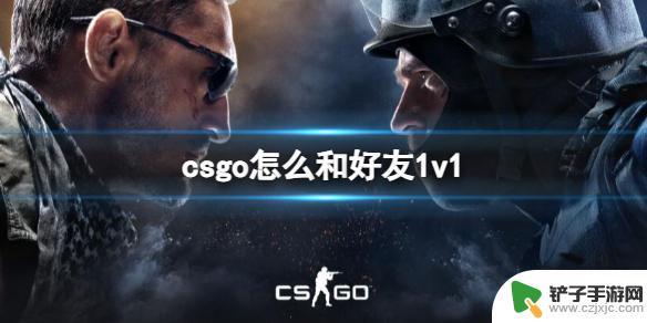 csgo如何1v1单挑国服 CSGO好友1v1单挑策略