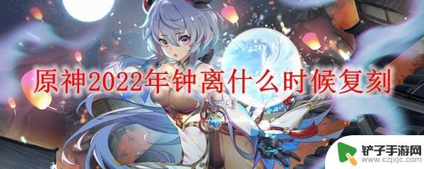 2022年原神钟离什么时候复刻 原神钟离2022年复刻时间