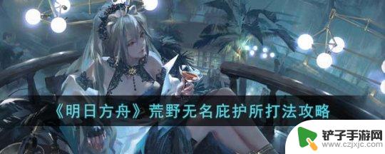 无名庇护所低配 《明日方舟》荒野无名庇护所攻略分享