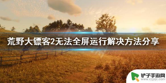 玩荒野大镖客2不卡怎么办 荒野大镖客2无法全屏运行解决方法