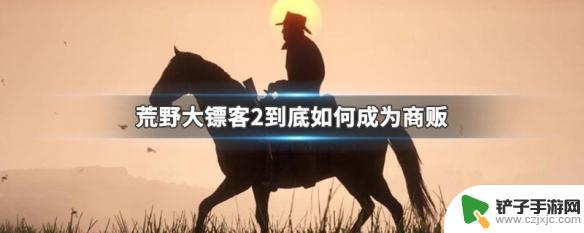 荒野大镖客如何开启商贩 荒野大镖客2商贩任务攻略