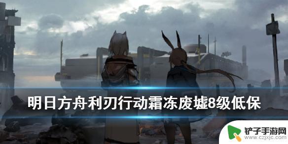 明日方舟废墟8平民攻略 《明日方舟》利刃行动霜冻废墟8级低保攻略解析