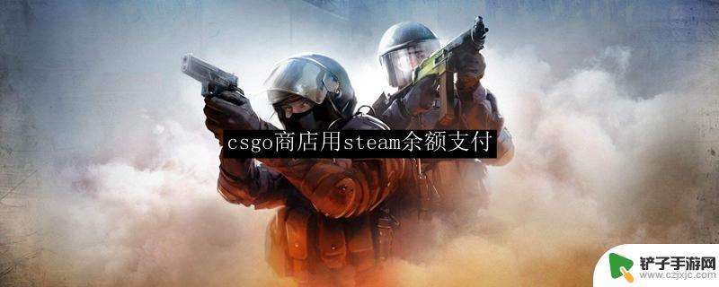 csgo如何用steam的余额 csgo商店steam余额支付教程