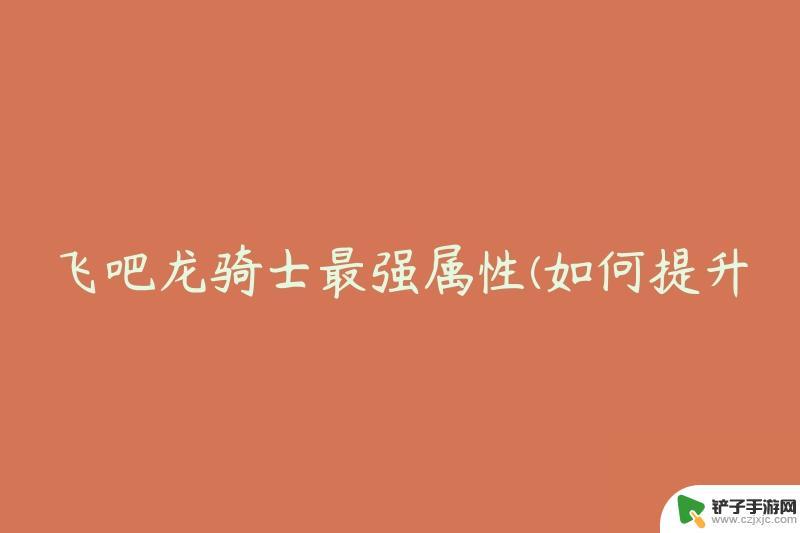 飞吧龙骑士如何在战斗中回血 飞吧龙骑士最强属性怎么提升生命值